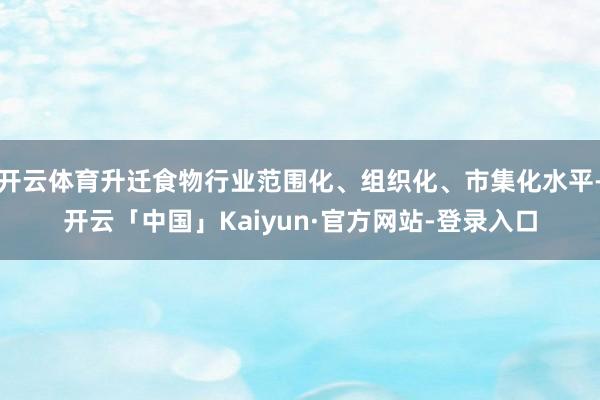 开云体育升迁食物行业范围化、组织化、市集化水平-开云「中国」Kaiyun·官方网站-登录入口