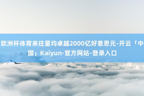 欧洲杯体育来往量均卓越2000亿好意思元-开云「中国」Kaiyun·官方网站-登录入口