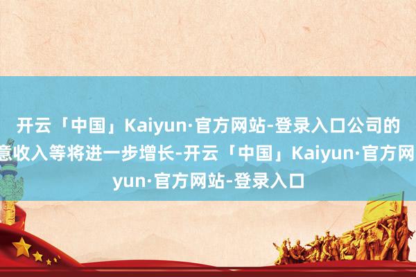 开云「中国」Kaiyun·官方网站-登录入口公司的总财富、生意收入等将进一步增长-开云「中国」Kaiyun·官方网站-登录入口