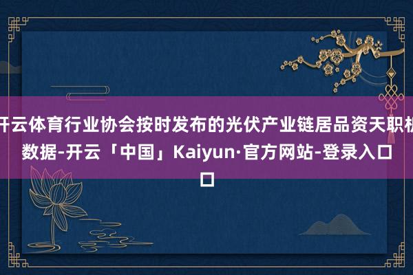 开云体育行业协会按时发布的光伏产业链居品资天职析数据-开云「中国」Kaiyun·官方网站-登录入口