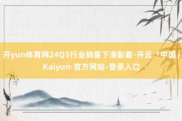 开yun体育网24Q3行业销量下滑彰着-开云「中国」Kaiyun·官方网站-登录入口