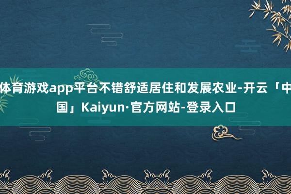 体育游戏app平台不错舒适居住和发展农业-开云「中国」Kaiyun·官方网站-登录入口