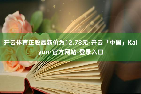 开云体育正股最新价为12.78元-开云「中国」Kaiyun·官方网站-登录入口