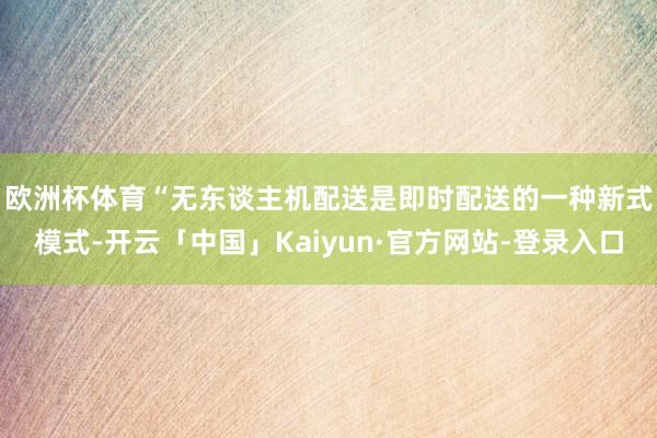 欧洲杯体育　　“无东谈主机配送是即时配送的一种新式模式-开云「中国」Kaiyun·官方网站-登录入口