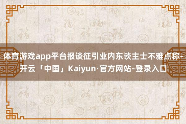 体育游戏app平台报谈征引业内东谈主士不雅点称-开云「中国」Kaiyun·官方网站-登录入口