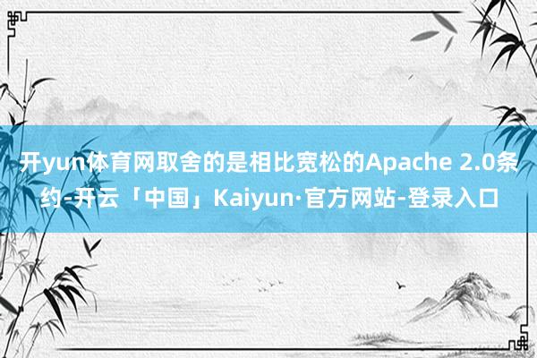 开yun体育网取舍的是相比宽松的Apache 2.0条约-开云「中国」Kaiyun·官方网站-登录入口