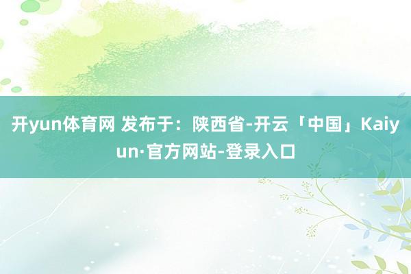 开yun体育网 发布于：陕西省-开云「中国」Kaiyun·官方网站-登录入口