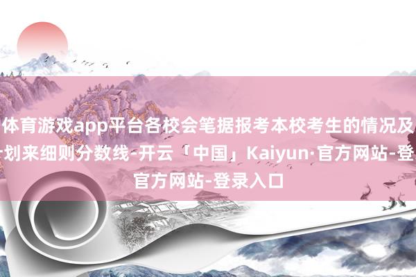 体育游戏app平台各校会笔据报考本校考生的情况及招生计划来细则分数线-开云「中国」Kaiyun·官方网站-登录入口