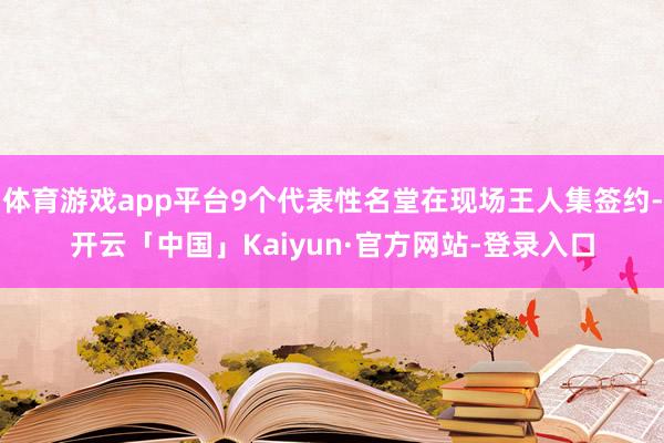 体育游戏app平台9个代表性名堂在现场王人集签约-开云「中国」Kaiyun·官方网站-登录入口