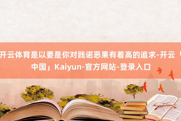 开云体育是以要是你对践诺恶果有着高的追求-开云「中国」Kaiyun·官方网站-登录入口