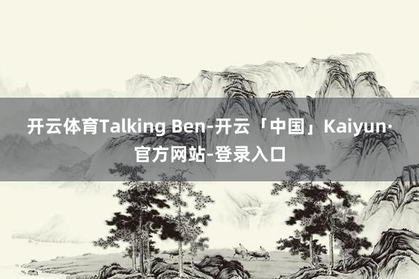 开云体育Talking Ben-开云「中国」Kaiyun·官方网站-登录入口