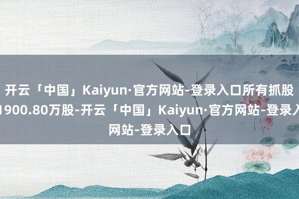 开云「中国」Kaiyun·官方网站-登录入口所有抓股数1900.80万股-开云「中国」Kaiyun·官方网站-登录入口