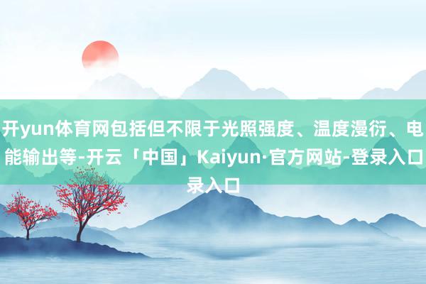 开yun体育网包括但不限于光照强度、温度漫衍、电能输出等-开云「中国」Kaiyun·官方网站-登录入口