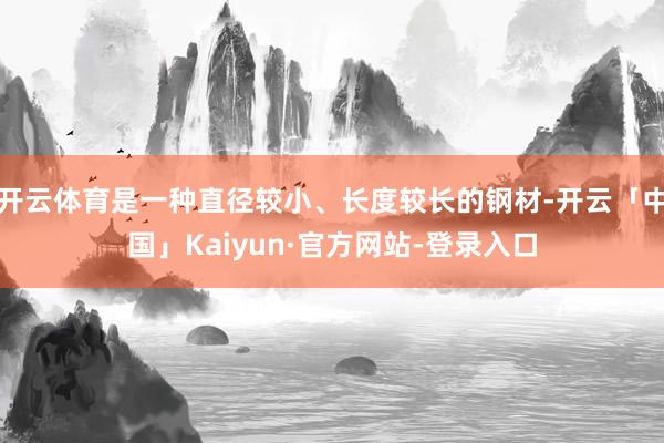 开云体育是一种直径较小、长度较长的钢材-开云「中国」Kaiyun·官方网站-登录入口