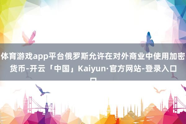体育游戏app平台俄罗斯允许在对外商业中使用加密货币-开云「中国」Kaiyun·官方网站-登录入口