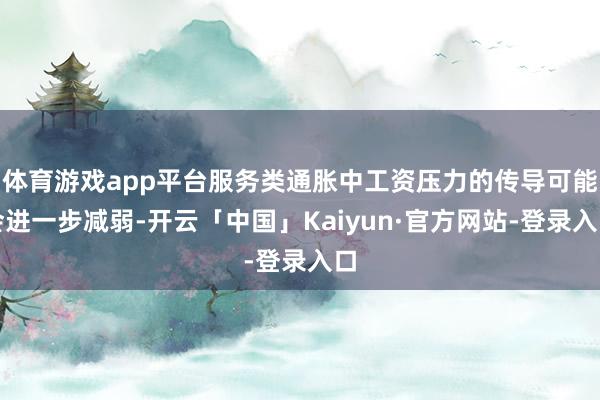 体育游戏app平台服务类通胀中工资压力的传导可能会进一步减弱-开云「中国」Kaiyun·官方网站-登录入口