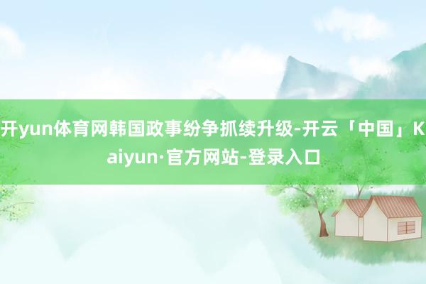 开yun体育网韩国政事纷争抓续升级-开云「中国」Kaiyun·官方网站-登录入口
