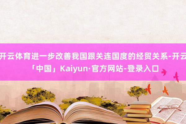 开云体育进一步改善我国跟关连国度的经贸关系-开云「中国」Kaiyun·官方网站-登录入口