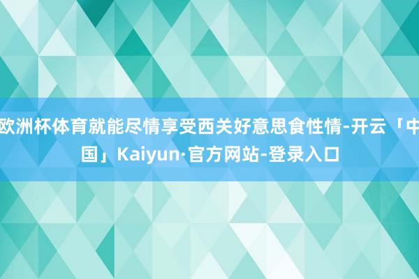 欧洲杯体育就能尽情享受西关好意思食性情-开云「中国」Kaiyun·官方网站-登录入口
