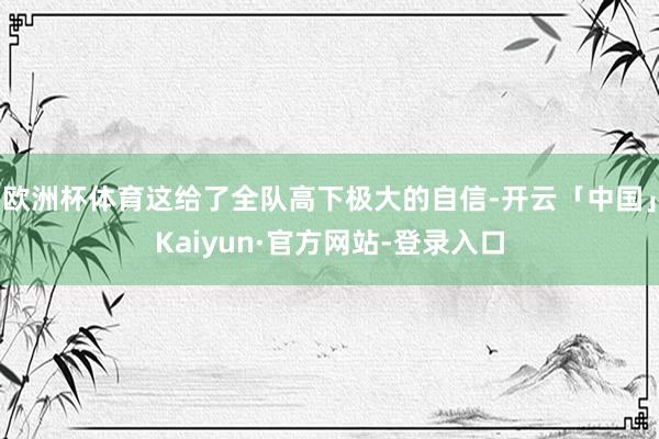 欧洲杯体育这给了全队高下极大的自信-开云「中国」Kaiyun·官方网站-登录入口