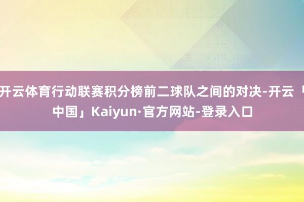 开云体育行动联赛积分榜前二球队之间的对决-开云「中国」Kaiyun·官方网站-登录入口