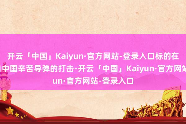 开云「中国」Kaiyun·官方网站-登录入口标的在于叮嘱来自中国辛苦导弹的打击-开云「中国」Kaiyun·官方网站-登录入口