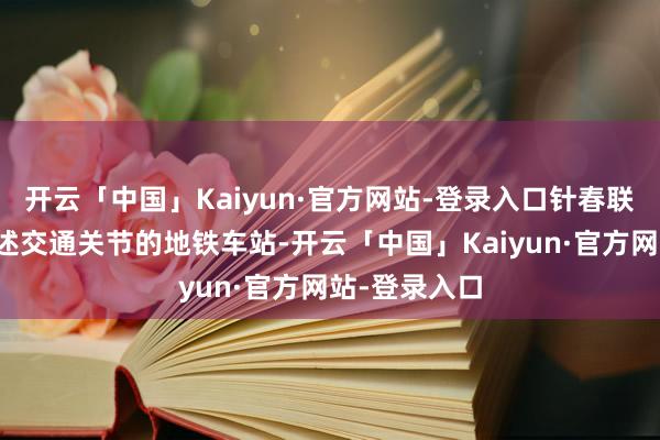 开云「中国」Kaiyun·官方网站-登录入口针春联贯港口和概述交通关节的地铁车站-开云「中国」Kaiyun·官方网站-登录入口