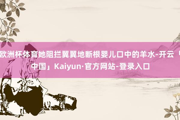 欧洲杯体育她阻拦翼翼地断根婴儿口中的羊水-开云「中国」Kaiyun·官方网站-登录入口