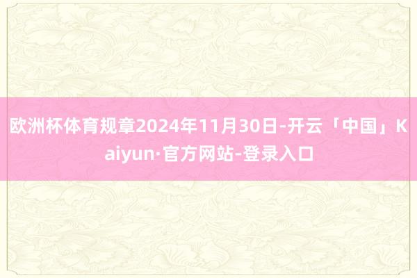 欧洲杯体育规章2024年11月30日-开云「中国」Kaiyun·官方网站-登录入口