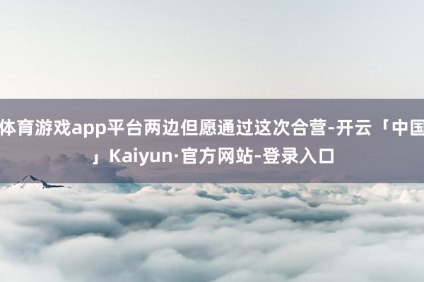 体育游戏app平台两边但愿通过这次合营-开云「中国」Kaiyun·官方网站-登录入口