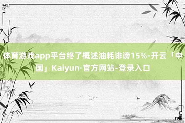体育游戏app平台终了概述油耗诽谤15%-开云「中国」Kaiyun·官方网站-登录入口