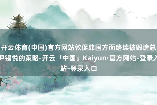 开云体育(中国)官方网站敦促韩国方面络续被毁谤总统尹锡悦的策略-开云「中国」Kaiyun·官方网站-登录入口