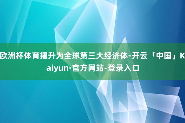 欧洲杯体育擢升为全球第三大经济体-开云「中国」Kaiyun·官方网站-登录入口