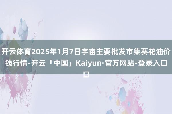 开云体育2025年1月7日宇宙主要批发市集葵花油价钱行情-开云「中国」Kaiyun·官方网站-登录入口