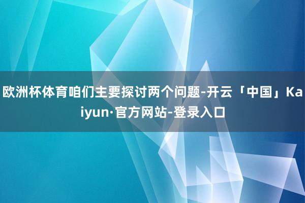 欧洲杯体育咱们主要探讨两个问题-开云「中国」Kaiyun·官方网站-登录入口