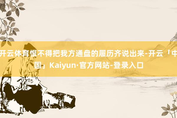 开云体育恨不得把我方通盘的履历齐说出来-开云「中国」Kaiyun·官方网站-登录入口