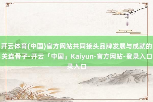开云体育(中国)官方网站共同接头品牌发展与成就的关连骨子-开云「中国」Kaiyun·官方网站-登录入口
