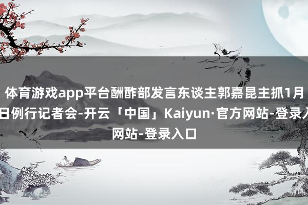 体育游戏app平台酬酢部发言东谈主郭嘉昆主抓1月15日例行记者会-开云「中国」Kaiyun·官方网站-登录入口