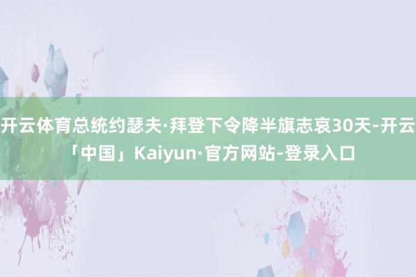 开云体育总统约瑟夫·拜登下令降半旗志哀30天-开云「中国」Kaiyun·官方网站-登录入口