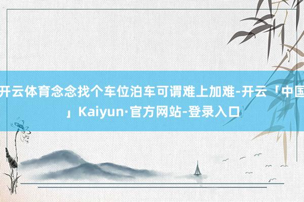开云体育念念找个车位泊车可谓难上加难-开云「中国」Kaiyun·官方网站-登录入口