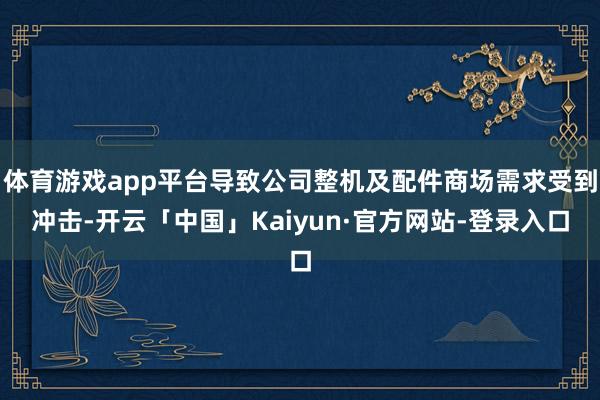 体育游戏app平台导致公司整机及配件商场需求受到冲击-开云「中国」Kaiyun·官方网站-登录入口