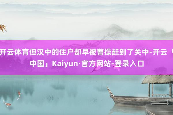 开云体育但汉中的住户却早被曹操赶到了关中-开云「中国」Kaiyun·官方网站-登录入口