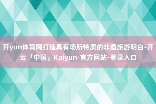 开yun体育网打造具有场所特质的非遗旅游明白-开云「中国」Kaiyun·官方网站-登录入口