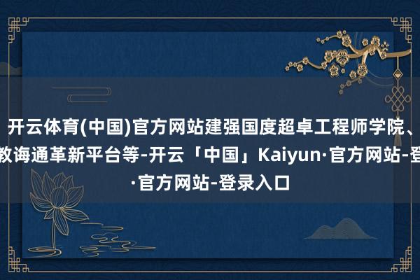 开云体育(中国)官方网站建强国度超卓工程师学院、国度产教诲通革新平台等-开云「中国」Kaiyun·官方网站-登录入口