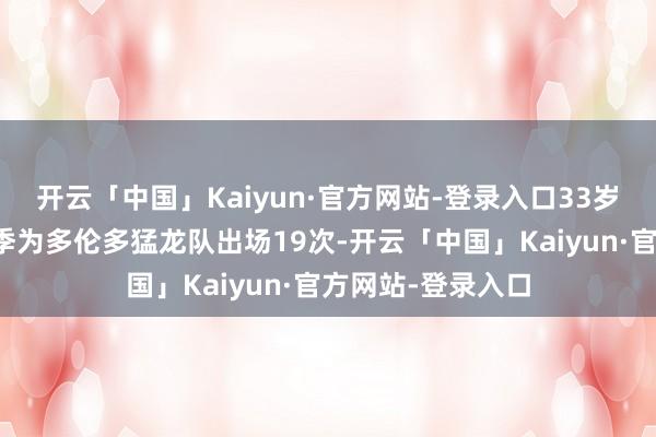 开云「中国」Kaiyun·官方网站-登录入口33岁的奥利尼克本赛季为多伦多猛龙队出场19次-开云「中国」Kaiyun·官方网站-登录入口