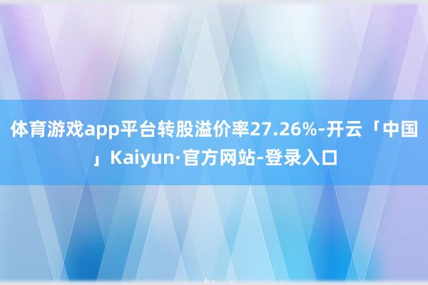 体育游戏app平台转股溢价率27.26%-开云「中国」Kaiyun·官方网站-登录入口