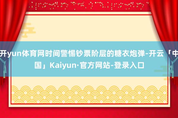 开yun体育网时间警惕钞票阶层的糖衣炮弹-开云「中国」Kaiyun·官方网站-登录入口