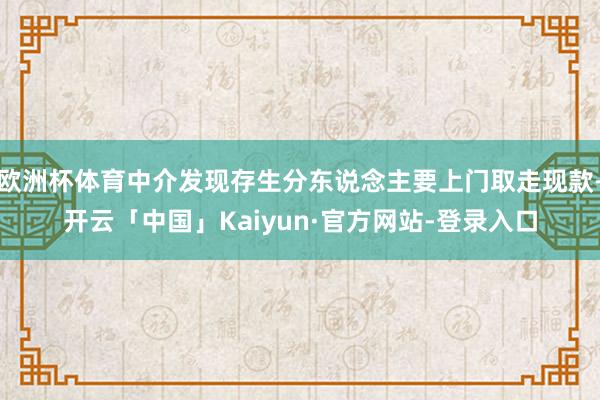 欧洲杯体育中介发现存生分东说念主要上门取走现款-开云「中国」Kaiyun·官方网站-登录入口
