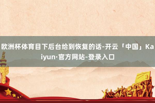 欧洲杯体育目下后台给到恢复的话-开云「中国」Kaiyun·官方网站-登录入口