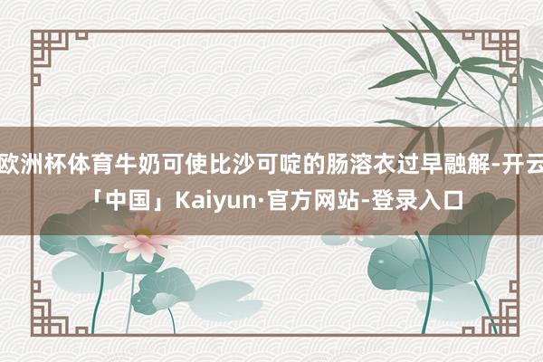 欧洲杯体育牛奶可使比沙可啶的肠溶衣过早融解-开云「中国」Kaiyun·官方网站-登录入口